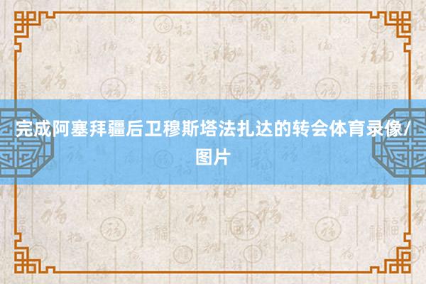 完成阿塞拜疆后卫穆斯塔法扎达的转会体育录像/图片