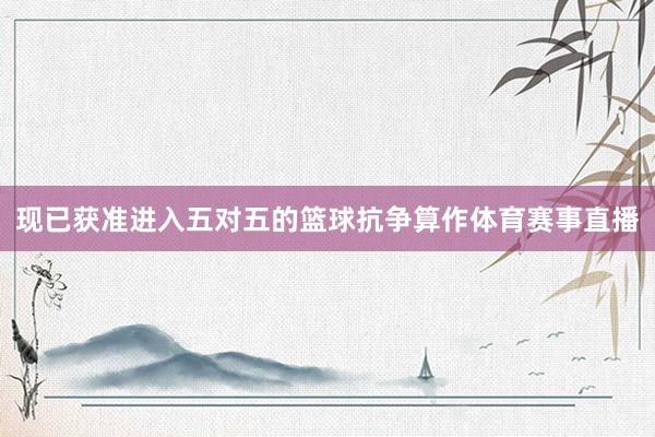 现已获准进入五对五的篮球抗争算作体育赛事直播