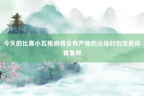 今天的比赛小瓦格纳将会有严格的出场时刻放胆体育集锦