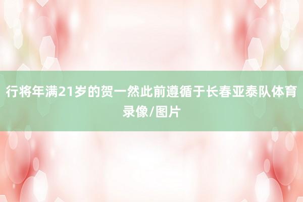 行将年满21岁的贺一然此前遵循于长春亚泰队体育录像/图片