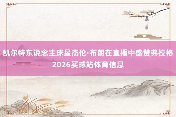 凯尔特东说念主球星杰伦·布朗在直播中盛赞弗拉格2026买球站体育信息