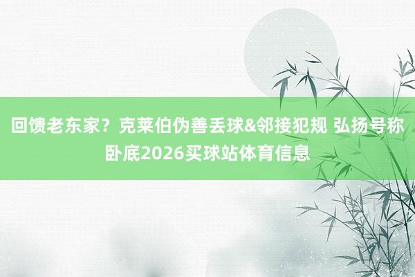 回馈老东家?克莱伯伪善丢球&邻接犯规 弘扬号称卧底2026买球站体育信息