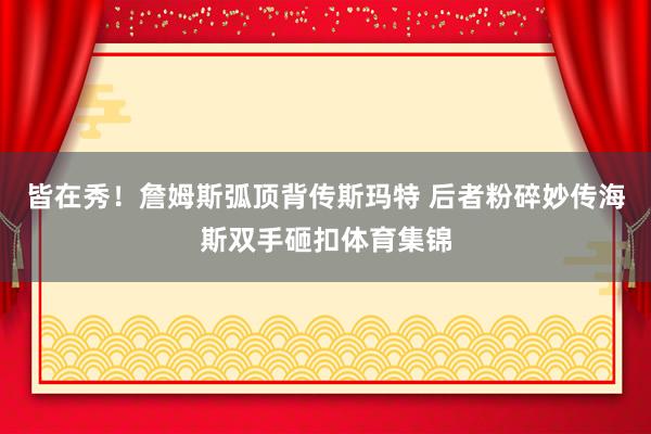 皆在秀！詹姆斯弧顶背传斯玛特 后者粉碎妙传海斯双手砸扣体育集锦