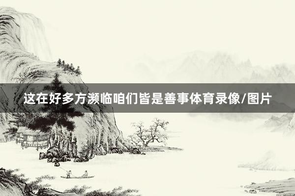 这在好多方濒临咱们皆是善事体育录像/图片