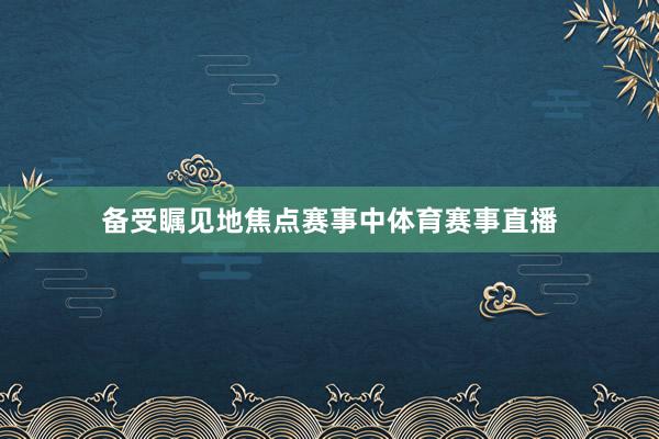备受瞩见地焦点赛事中体育赛事直播