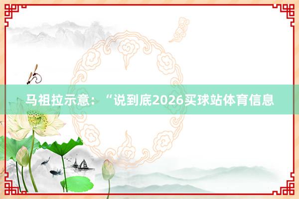 马祖拉示意:“说到底2026买球站体育信息