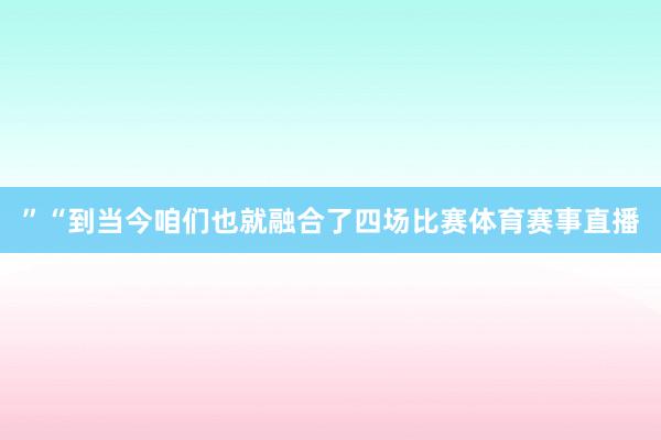”“到当今咱们也就融合了四场比赛体育赛事直播