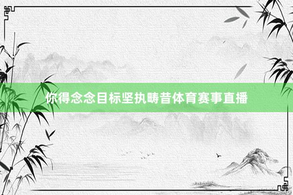 你得念念目标坚执畴昔体育赛事直播