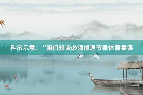 科尔示意：“咱们知谈必须加速节律体育集锦