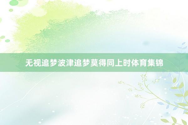 无视追梦波津追梦莫得同上时体育集锦