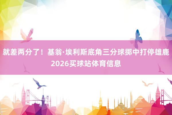 就差两分了！基翁·埃利斯底角三分球掷中打停雄鹿2026买球站体育信息