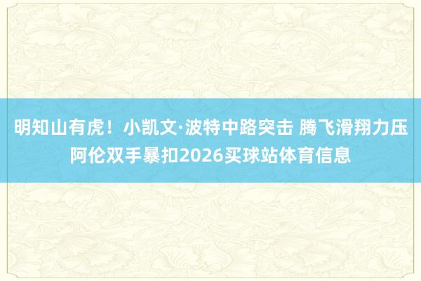 明知山有虎！小凯文·波特中路突击 腾飞滑翔力压阿伦双手暴扣2026买球站体育信息