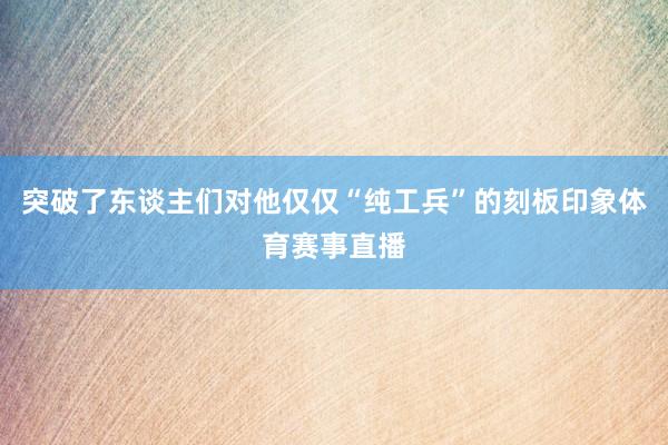 突破了东谈主们对他仅仅“纯工兵”的刻板印象体育赛事直播