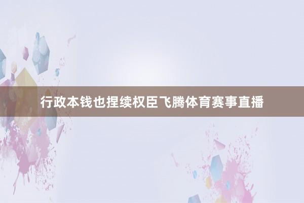 行政本钱也捏续权臣飞腾体育赛事直播