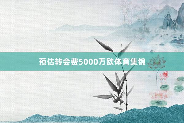 预估转会费5000万欧体育集锦