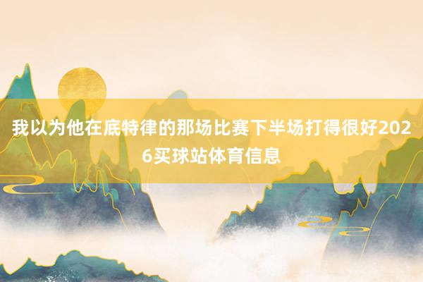 我以为他在底特律的那场比赛下半场打得很好2026买球站体育信息