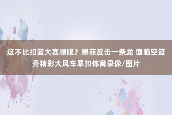 这不比扣篮大赛顺眼？墨菲反击一条龙 面临空篮秀精彩大风车暴扣体育录像/图片