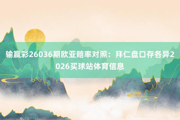 输赢彩26036期欧亚赔率对照：拜仁盘口存各异2026买球站体育信息