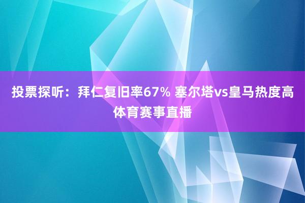 投票探听：拜仁复旧率67% 塞尔塔vs皇马热度高体育赛事直播