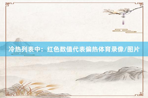冷热列表中：　　红色数值代表偏热体育录像/图片