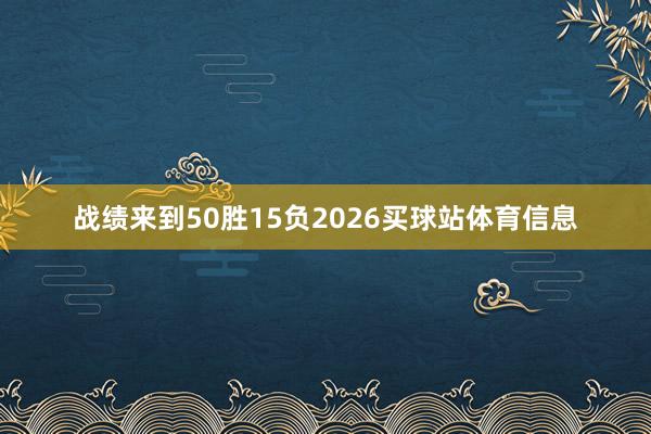 战绩来到50胜15负2026买球站体育信息
