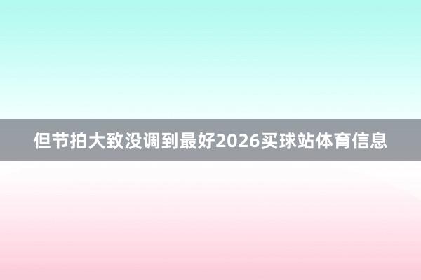 但节拍大致没调到最好2026买球站体育信息