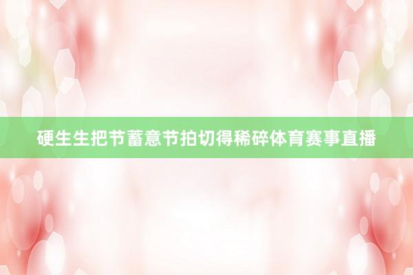 硬生生把节蓄意节拍切得稀碎体育赛事直播