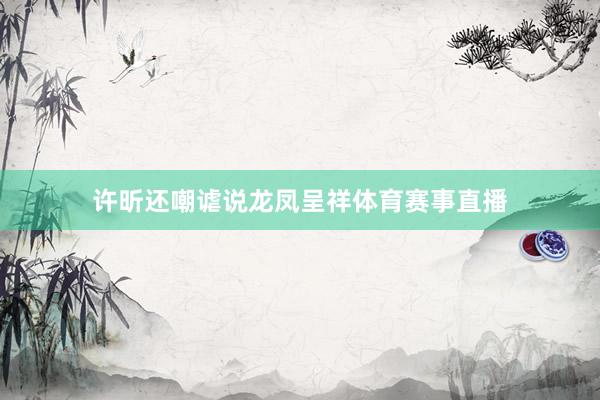 许昕还嘲谑说龙凤呈祥体育赛事直播