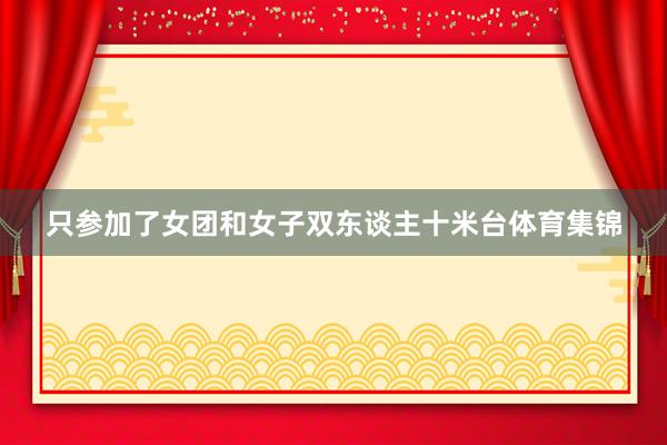 只参加了女团和女子双东谈主十米台体育集锦