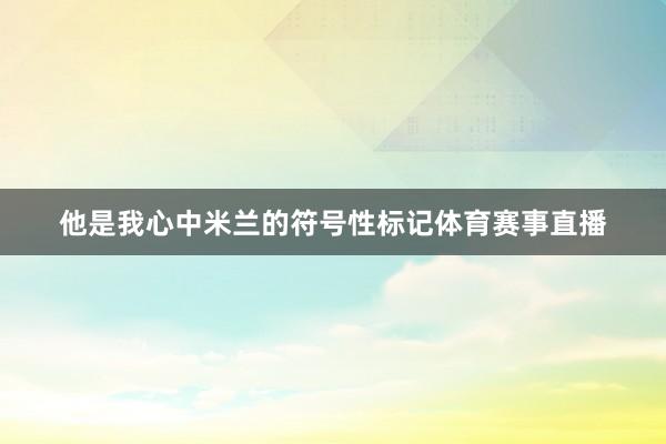 他是我心中米兰的符号性标记体育赛事直播
