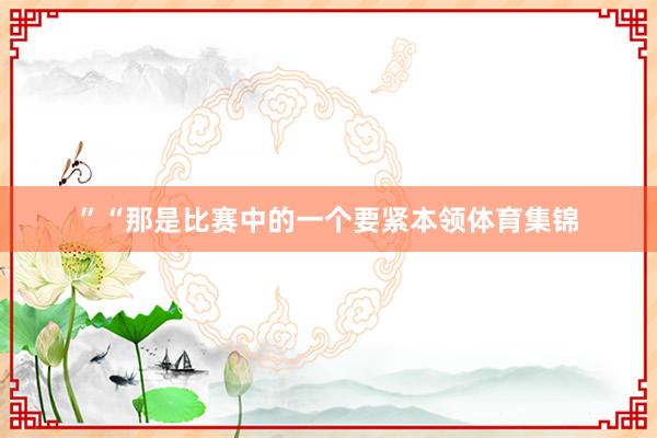 ”“那是比赛中的一个要紧本领体育集锦