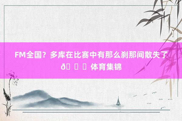 FM全国？多库在比赛中有那么刹那间散失了😅体育集锦