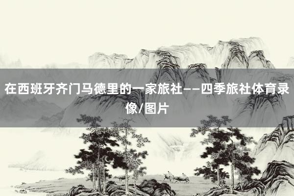 在西班牙齐门马德里的一家旅社——四季旅社体育录像/图片