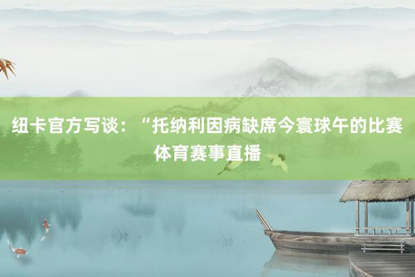 纽卡官方写谈：“托纳利因病缺席今寰球午的比赛体育赛事直播