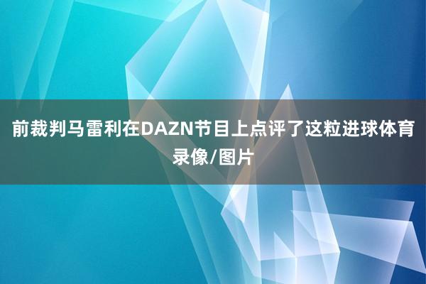 前裁判马雷利在DAZN节目上点评了这粒进球体育录像/图片