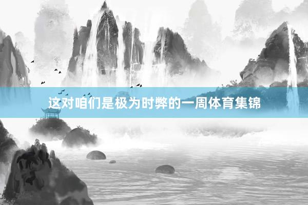 这对咱们是极为时弊的一周体育集锦