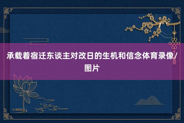 承载着宿迁东谈主对改日的生机和信念体育录像/图片