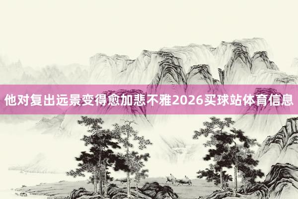 他对复出远景变得愈加悲不雅2026买球站体育信息