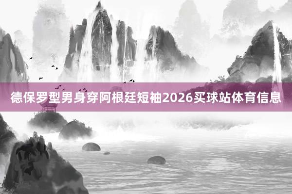 德保罗型男身穿阿根廷短袖2026买球站体育信息