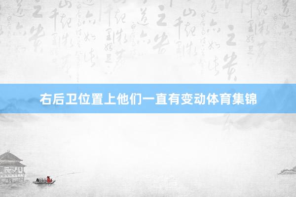 右后卫位置上他们一直有变动体育集锦