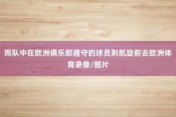 而队中在欧洲俱乐部遵守的球员则凯旋前去欧洲体育录像/图片
