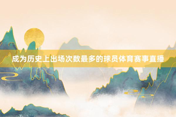 成为历史上出场次数最多的球员体育赛事直播