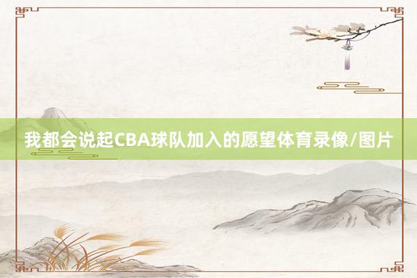 我都会说起CBA球队加入的愿望体育录像/图片