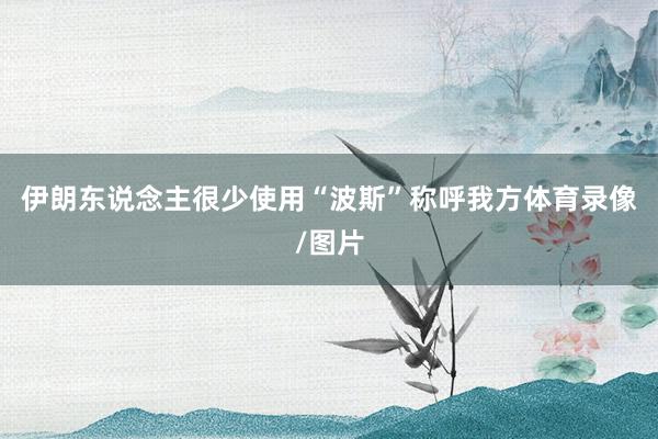 伊朗东说念主很少使用“波斯”称呼我方体育录像/图片