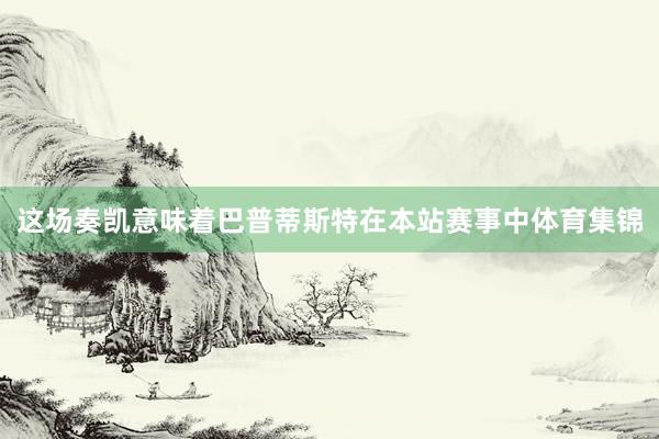 这场奏凯意味着巴普蒂斯特在本站赛事中体育集锦