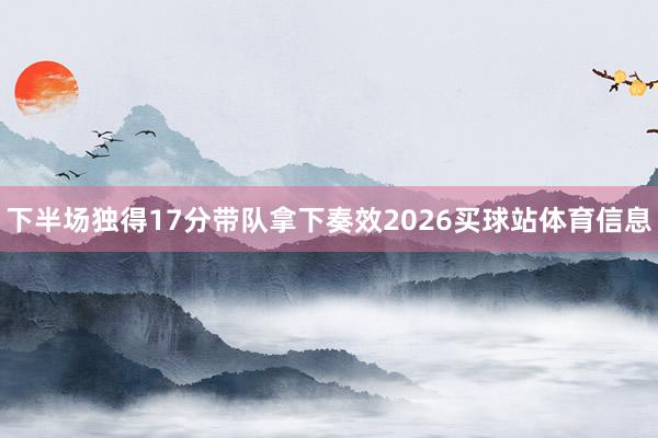 下半场独得17分带队拿下奏效2026买球站体育信息