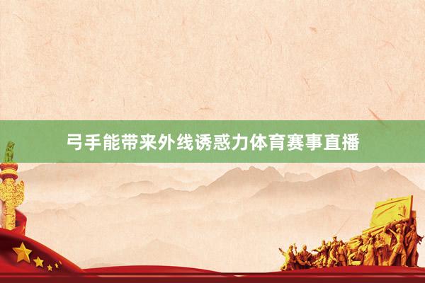 弓手能带来外线诱惑力体育赛事直播