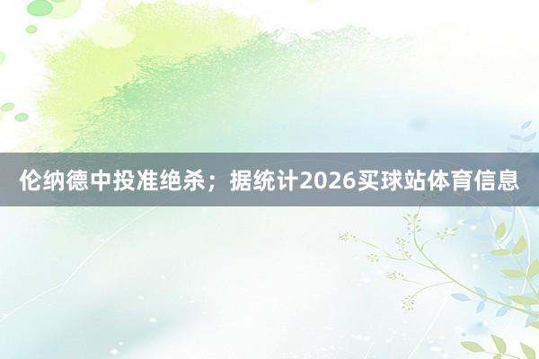 伦纳德中投准绝杀；据统计2026买球站体育信息