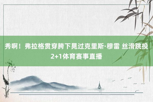 秀啊！弗拉格贯穿胯下晃过克里斯·穆雷 丝滑跳投2+1体育赛事直播