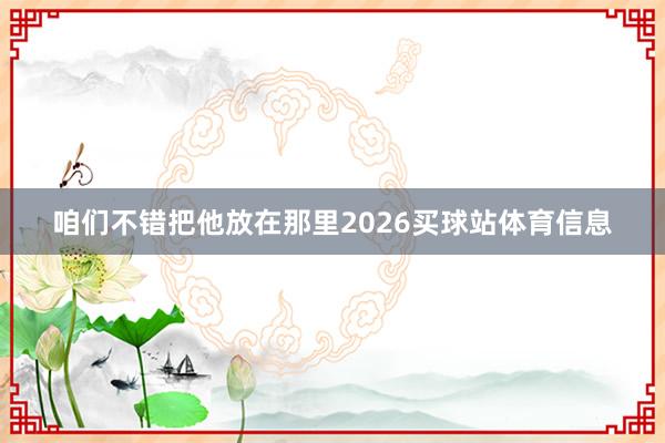 咱们不错把他放在那里2026买球站体育信息